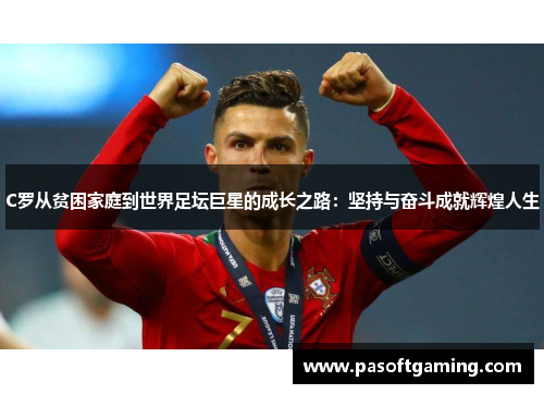 C罗从贫困家庭到世界足坛巨星的成长之路:坚持与奋斗成就辉煌人生 C罗从贫困家庭到世界足坛巨星的成长之路:坚持与奋斗成就辉煌人生