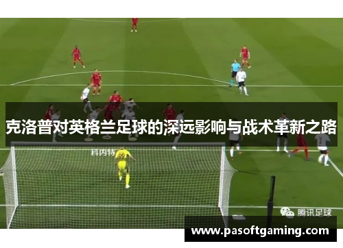 克洛普对英格兰足球的深远影响与战术革新之路 克洛普对英格兰足球的深远影响与战术革新之路