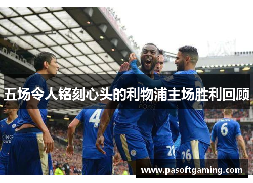 五场令人铭刻心头的利物浦主场胜利回顾 五场令人铭刻心头的利物浦主场胜利回顾