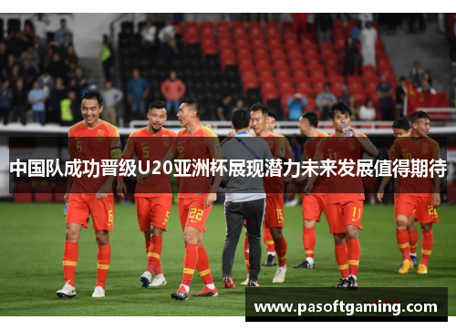 中国队成功晋级U20亚洲杯展现潜力未来发展值得期待 中国队成功晋级U20亚洲杯展现潜力未来发展值得期待