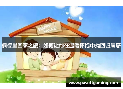 佩德里回家之旅:如何让他在温暖怀抱中找回归属感 佩德里回家之旅:如何让他在温暖怀抱中找回归属感
