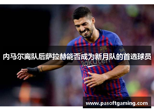 内马尔离队后萨拉赫能否成为新月队的首选球员 内马尔离队后萨拉赫能否成为新月队的首选球员