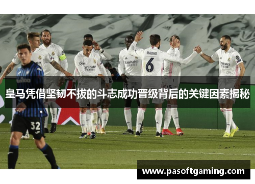 皇马凭借坚韧不拔的斗志成功晋级背后的关键因素揭秘 皇马凭借坚韧不拔的斗志成功晋级背后的关键因素揭秘