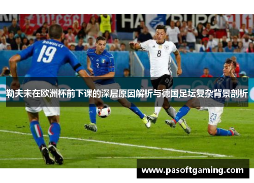 勒夫未在欧洲杯前下课的深层原因解析与德国足坛复杂背景剖析 勒夫未在欧洲杯前下课的深层原因解析与德国足坛复杂背景剖析