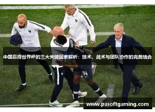 中国赢得世界杯的三大关键因素解析:技术、战术与团队协作的完美结合 中国赢得世界杯的三大关键因素解析:技术、战术与团队协作的完美结合