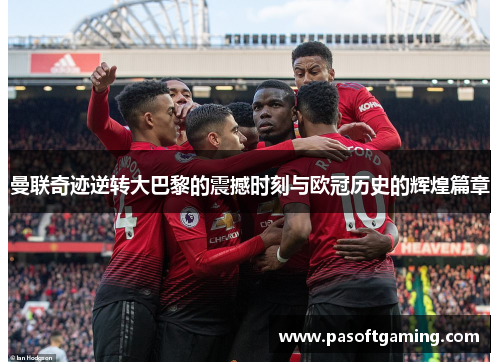 曼联奇迹逆转大巴黎的震撼时刻与欧冠历史的辉煌篇章 曼联奇迹逆转大巴黎的震撼时刻与欧冠历史的辉煌篇章
