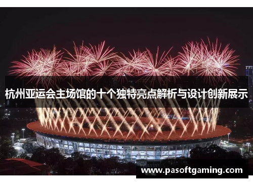 杭州亚运会主场馆的十个独特亮点解析与设计创新展示 杭州亚运会主场馆的十个独特亮点解析与设计创新展示