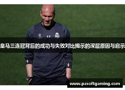 皇马三连冠背后的成功与失败对比揭示的深层原因与启示 皇马三连冠背后的成功与失败对比揭示的深层原因与启示