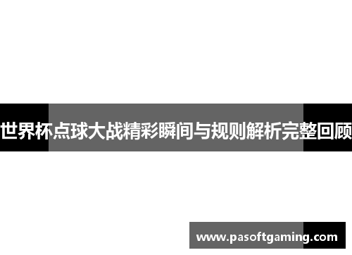 世界杯点球大战精彩瞬间与规则解析完整回顾 世界杯点球大战精彩瞬间与规则解析完整回顾