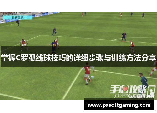 掌握C罗弧线球技巧的详细步骤与训练方法分享 掌握C罗弧线球技巧的详细步骤与训练方法分享