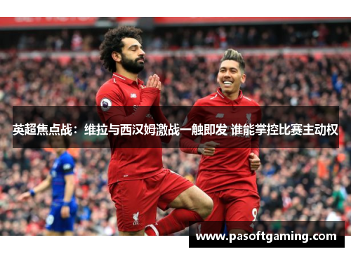 英超焦点战:维拉与西汉姆激战一触即发 谁能掌控比赛主动权 英超焦点战:维拉与西汉姆激战一触即发 谁能掌控比赛主动权