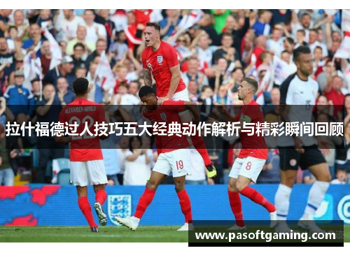 拉什福德过人技巧五大经典动作解析与精彩瞬间回顾 拉什福德过人技巧五大经典动作解析与精彩瞬间回顾