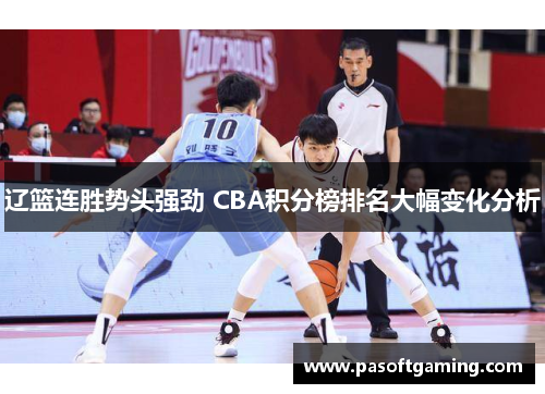 辽篮连胜势头强劲 CBA积分榜排名大幅变化分析 辽篮连胜势头强劲 CBA积分榜排名大幅变化分析