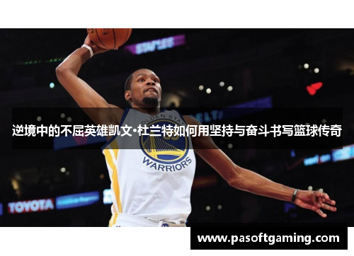 逆境中的不屈英雄凯文·杜兰特如何用坚持与奋斗书写篮球传奇 逆境中的不屈英雄凯文·杜兰特如何用坚持与奋斗书写篮球传奇
