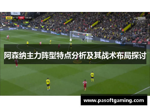 阿森纳主力阵型特点分析及其战术布局探讨 阿森纳主力阵型特点分析及其战术布局探讨