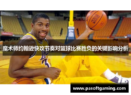 魔术师约翰逊快攻节奏对篮球比赛胜负的关键影响分析 魔术师约翰逊快攻节奏对篮球比赛胜负的关键影响分析