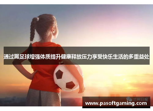 通过踢足球增强体质提升健康释放压力享受快乐生活的多重益处 通过踢足球增强体质提升健康释放压力享受快乐生活的多重益处