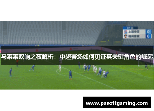马莱莱双响之夜解析:中超赛场如何见证其关键角色的崛起 马莱莱双响之夜解析:中超赛场如何见证其关键角色的崛起