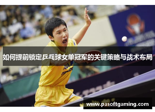 如何提前锁定乒乓球女单冠军的关键策略与战术布局 如何提前锁定乒乓球女单冠军的关键策略与战术布局
