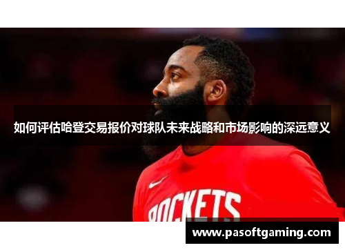 如何评估哈登交易报价对球队未来战略和市场影响的深远意义
