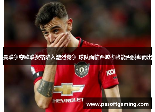 曼联争夺欧联资格陷入激烈竞争 球队面临严峻考验能否脱颖而出 曼联争夺欧联资格陷入激烈竞争 球队面临严峻考验能否脱颖而出