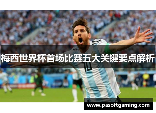 梅西世界杯首场比赛五大关键要点解析