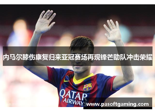 内马尔膝伤康复归来亚冠赛场再现锋芒助队冲击荣耀