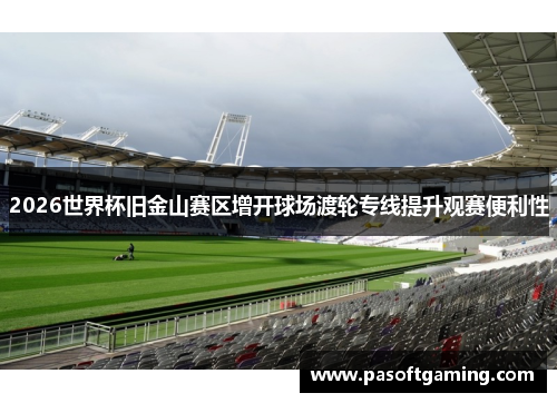 2026世界杯旧金山赛区增开球场渡轮专线提升观赛便利性 2026世界杯旧金山赛区增开球场渡轮专线提升观赛便利性