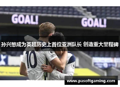 孙兴慜成为英超历史上首位亚洲队长 创造重大里程碑 孙兴慜成为英超历史上首位亚洲队长 创造重大里程碑