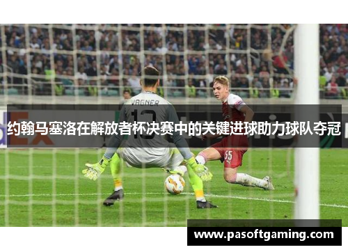 约翰马塞洛在解放者杯决赛中的关键进球助力球队夺冠 约翰马塞洛在解放者杯决赛中的关键进球助力球队夺冠