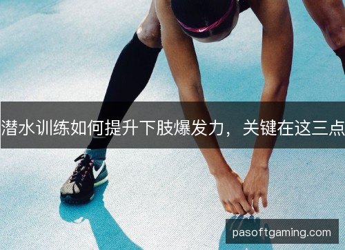 潜水训练如何提升下肢爆发力,关键在这三点 潜水训练如何提升下肢爆发力,关键在这三点