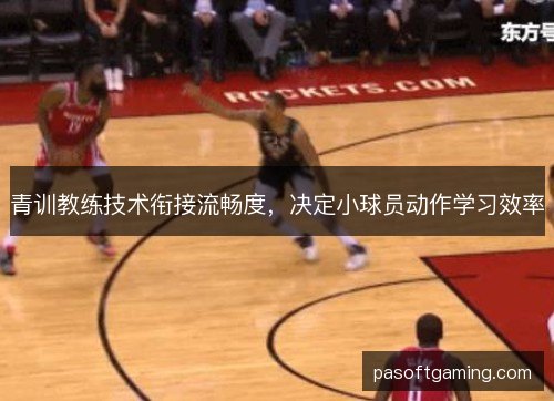 青训教练技术衔接流畅度,决定小球员动作学习效率 青训教练技术衔接流畅度,决定小球员动作学习效率