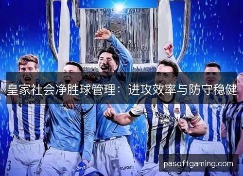 皇家社会净胜球管理:进攻效率与防守稳健 皇家社会净胜球管理:进攻效率与防守稳健
