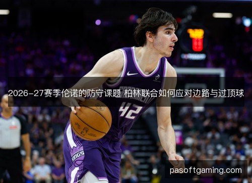 2026-27赛季伦诺的防守课题 柏林联合如何应对边路与过顶球 2026-27赛季伦诺的防守课题 柏林联合如何应对边路与过顶球