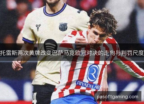 托雷斯两次黄牌改变巴萨马竞欧冠对决的走向与判罚尺度 托雷斯两次黄牌改变巴萨马竞欧冠对决的走向与判罚尺度